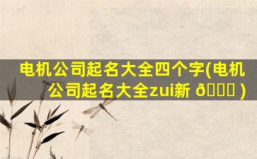 电机公司起名大全四个字(电机公司起名大全zui
新 🐋 )